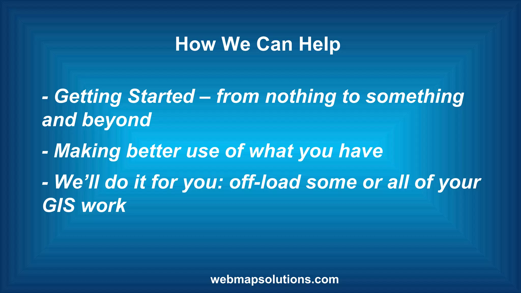 How We Can Help
- Getting Started â from nothing to something
and beyond
- Making better use of what you have
- Weâll do it for you: off-load some or all of your
GIS work
webmapsolutions.com