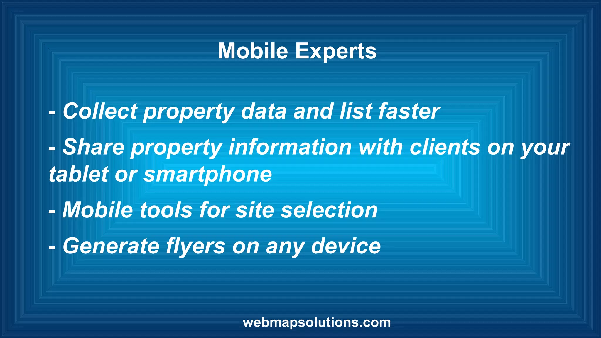 Mobile Experts
- Collect property data and list faster
- Share property information with clients on your
tablet or smartphone
- Mobile tools for site selection
- Generate flyers on any device
webmapsolutions.com