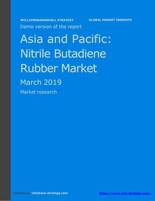 Demo version Asia and Pacific: Ammonium
Sulphate Market.
April 2018
Page 1 of 49 www.wm-strategy.com
j GLOBAL MARKET INSIGHTS
Demo version of the report
Asia and Pacific:
Nitrile Butadiene
Rubber Market
March 2019
Market research
Contact us: info@wm-strategy.com https://www.wm-strategy.com/
WILLIAMS&MARSHALL STRATEGY
 