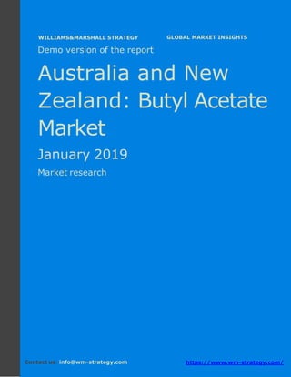 Demo version Australia and New Zealand:
Ammonium Sulphate Market.
April 2018
Page 1 of 50 www.wm-strategy.com
j GLOBAL MARKET INSIGHTS
Demo version of the report
Australia and New
Zealand: Butyl Acetate
Market
January 2019
Market research
Contact us: info@wm-strategy.com https://www.wm-strategy.com/
WILLIAMS&MARSHALL STRATEGY
 