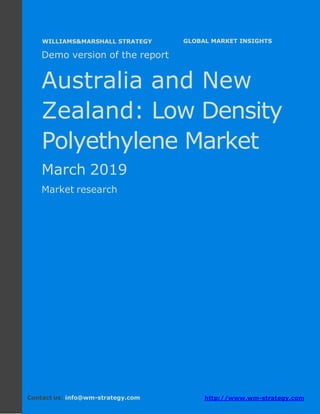 Demo version Australia and New Zealand:
Ammonium Sulphate Market.
April 2018
Page 1 of 49 www.wm-strategy.com
j GLOBAL MARKET INSIGHTS
Demo version of the report
Australia and New
Zealand: Low Density
Polyethylene Market
March 2019
Market research
Contact us: info@wm-strategy.com http://www.wm-strategy.com
WILLIAMS&MARSHALL STRATEGY
 