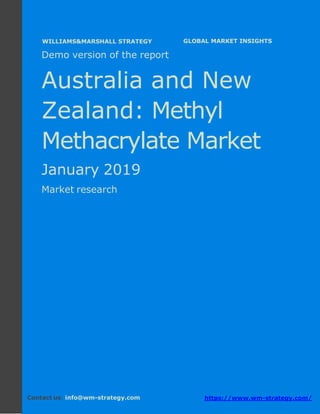 Demo version Australia and New Zealand:
Ammonium Sulphate Market.
April 2018
Page 1 of 49 www.wm-strategy.com
j GLOBAL MARKET INSIGHTS
Demo version of the report
Australia and New
Zealand: Methyl
Methacrylate Market
January 2019
Market research
Contact us: info@wm-strategy.com https://www.wm-strategy.com/
WILLIAMS&MARSHALL STRATEGY
 