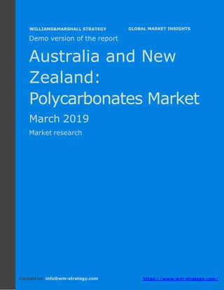 Demo version Australia and New Zealand:
Ammonium Sulphate Market.
April 2018
Page 1 of 49 www.wm-strategy.com
j GLOBAL MARKET INSIGHTS
Demo version of the report
Australia and New
Zealand:
Polycarbonates Market
March 2019
Market research
Contact us: info@wm-strategy.com https://www.wm-strategy.com/
WILLIAMS&MARSHALL STRATEGY
 
