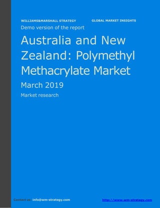 Demo version Australia and New Zealand:
Ammonium Sulphate Market.
April 2018
Page 1 of 49 www.wm-strategy.com
j GLOBAL MARKET INSIGHTS
Demo version of the report
Australia and New
Zealand: Polymethyl
Methacrylate Market
March 2019
Market research
Contact us: info@wm-strategy.com http://www.wm-strategy.com
WILLIAMS&MARSHALL STRATEGY
 