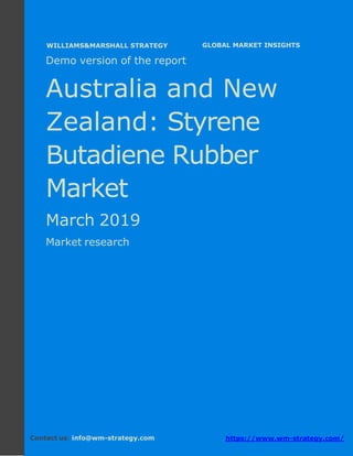 Demo version Australia and New Zealand:
Ammonium Sulphate Market.
April 2018
Page 1 of 49 www.wm-strategy.com
j GLOBAL MARKET INSIGHTS
Demo version of the report
Australia and New
Zealand: Styrene
Butadiene Rubber
Market
March 2019
Market research
Contact us: info@wm-strategy.com https://www.wm-strategy.com/
WILLIAMS&MARSHALL STRATEGY
 