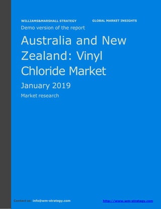 Demo version Australia and New Zealand:
Ammonium Sulphate Market.
April 2018
Page 1 of 49 www.wm-strategy.com
j GLOBAL MARKET INSIGHTS
Demo version of the report
Australia and New
Zealand: Vinyl
Chloride Market
January 2019
Market research
Contact us: info@wm-strategy.com http://www.wm-strategy.com
WILLIAMS&MARSHALL STRATEGY
 