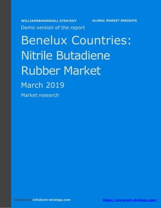 Demo version the Benelux countries: Ammonium
Sulphate Market.
April 2018
Page 1 of 50 www.wm-strategy.com
j GLOBAL MARKET INSIGHTS
Demo version of the report
Benelux Countries:
Nitrile Butadiene
Rubber Market
March 2019
Market research
Contact us: info@wm-strategy.com https://www.wm-strategy.com/
WILLIAMS&MARSHALL STRATEGY
 