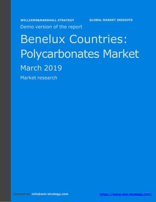 Demo version the Benelux countries: Ammonium
Sulphate Market.
April 2018
Page 1 of 49 www.wm-strategy.com
j GLOBAL MARKET INSIGHTS
Demo version of the report
Benelux Countries:
Polycarbonates Market
March 2019
Market research
Contact us: info@wm-strategy.com https://www.wm-strategy.com/
WILLIAMS&MARSHALL STRATEGY
 