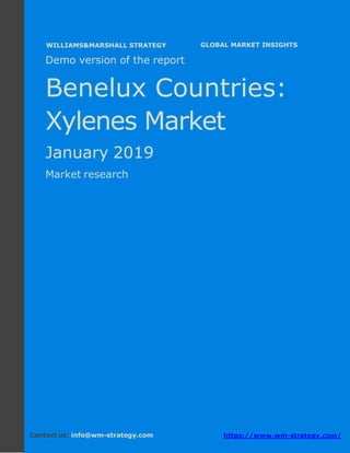 Demo version the Benelux countries: Ammonium
Sulphate Market.
April 2018
Page 1 of 48 www.wm-strategy.com
j GLOBAL MARKET INSIGHTS
Demo version of the report
Benelux Countries:
Xylenes Market
January 2019
Market research
Contact us: info@wm-strategy.com https://www.wm-strategy.com/
WILLIAMS&MARSHALL STRATEGY
 
