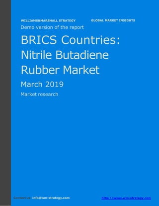 Demo version the BRICS countries: Ammonium
Sulphate Market.
April 2018
Page 1 of 50 www.wm-strategy.com
j GLOBAL MARKET INSIGHTS
Demo version of the report
BRICS Countries:
Nitrile Butadiene
Rubber Market
March 2019
Market research
Contact us: info@wm-strategy.com http://www.wm-strategy.com
WILLIAMS&MARSHALL STRATEGY
 