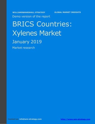 Demo version the BRICS countries: Ammonium
Sulphate Market.
April 2018
Page 1 of 51 www.wm-strategy.com
j GLOBAL MARKET INSIGHTS
Demo version of the report
BRICS Countries:
Xylenes Market
January 2019
Market research
Contact us: info@wm-strategy.com http://www.wm-strategy.com
WILLIAMS&MARSHALL STRATEGY
 