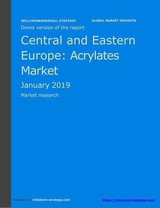 Demo version Central and Eastern Europe:
Ammonium Sulphate Market.
April 2018
Page 1 of 49 www.wm-strategy.com
j GLOBAL MARKET INSIGHTS
Demo version of the report
Central and Eastern
Europe: Acrylates
Market
January 2019
Market research
Contact us: info@wm-strategy.com https://www.wm-strategy.com/
WILLIAMS&MARSHALL STRATEGY
 