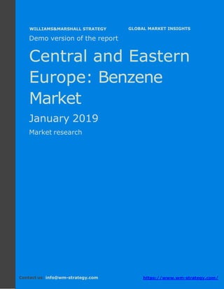 Demo version Central and Eastern Europe:
Ammonium Sulphate Market.
April 2018
Page 1 of 50 www.wm-strategy.com
j GLOBAL MARKET INSIGHTS
Demo version of the report
Central and Eastern
Europe: Benzene
Market
January 2019
Market research
Contact us: info@wm-strategy.com https://www.wm-strategy.com/
WILLIAMS&MARSHALL STRATEGY
 