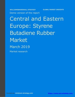 Demo version Central and Eastern Europe:
Ammonium Sulphate Market.
April 2018
Page 1 of 50 www.wm-strategy.com
j GLOBAL MARKET INSIGHTS
Demo version of the report
Central and Eastern
Europe: Styrene
Butadiene Rubber
Market
March 2019
Market research
Contact us: info@wm-strategy.com https://www.wm-strategy.com/
WILLIAMS&MARSHALL STRATEGY
 