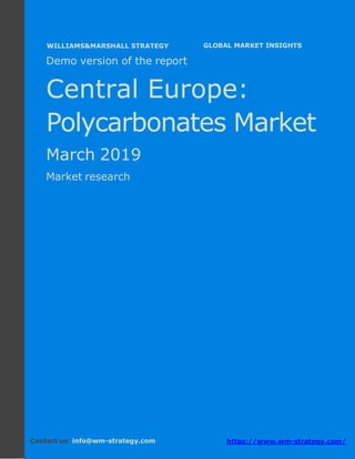 Demo version Central Europe: Ammonium Sulphate
Market.
April 2018
Page 1 of 49 www.wm-strategy.com
j GLOBAL MARKET INSIGHTS
Demo version of the report
Central Europe:
Polycarbonates Market
March 2019
Market research
Contact us: info@wm-strategy.com https://www.wm-strategy.com/
WILLIAMS&MARSHALL STRATEGY
 