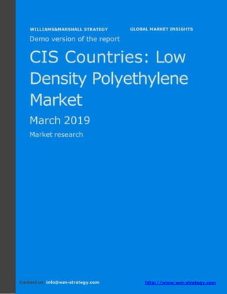Demo version the CIS countries: Ammonium
Sulphate Market.
April 2018
Page 1 of 49 www.wm-strategy.com
j GLOBAL MARKET INSIGHTS
Demo version of the report
CIS Countries: Low
Density Polyethylene
Market
March 2019
Market research
Contact us: info@wm-strategy.com http://www.wm-strategy.com
WILLIAMS&MARSHALL STRATEGY
 