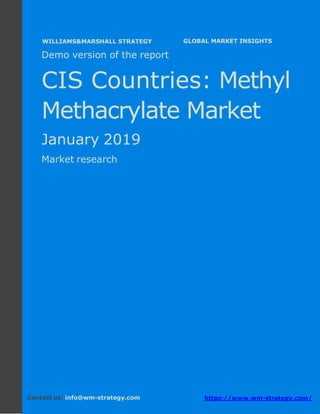Demo version the CIS countries: Ammonium
Sulphate Market.
April 2018
Page 1 of 49 www.wm-strategy.com
j GLOBAL MARKET INSIGHTS
Demo version of the report
CIS Countries: Methyl
Methacrylate Market
January 2019
Market research
Contact us: info@wm-strategy.com https://www.wm-strategy.com/
WILLIAMS&MARSHALL STRATEGY
 
