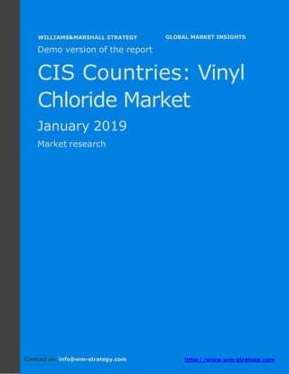 Demo version the CIS countries: Ammonium
Sulphate Market.
April 2018
Page 1 of 49 www.wm-strategy.com
j GLOBAL MARKET INSIGHTS
Demo version of the report
CIS Countries: Vinyl
Chloride Market
January 2019
Market research
Contact us: info@wm-strategy.com http://www.wm-strategy.com
WILLIAMS&MARSHALL STRATEGY
 