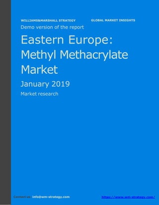 Demo version Eastern Europe: Ammonium Sulphate
Market.
April 2018
Page 1 of 49 www.wm-strategy.com
j GLOBAL MARKET INSIGHTS
Demo version of the report
Eastern Europe:
Methyl Methacrylate
Market
January 2019
Market research
Contact us: info@wm-strategy.com https://www.wm-strategy.com/
WILLIAMS&MARSHALL STRATEGY
 