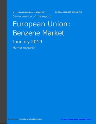 Demo version Europe: Ammonium Sulphate Market.
April 2018
Page 1 of 49 www.wm-strategy.com
j GLOBAL MARKET INSIGHTS
Demo version of the report
European Union:
Benzene Market
January 2019
Market research
Contact us: info@wm-strategy.com http://www.wm-strategy.com
WILLIAMS&MARSHALL STRATEGY
 