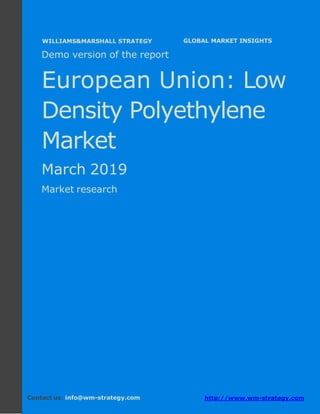 Demo version Europe: Ammonium Sulphate Market.
April 2018
Page 1 of 52 www.wm-strategy.com
j GLOBAL MARKET INSIGHTS
Demo version of the report
European Union: Low
Density Polyethylene
Market
March 2019
Market research
Contact us: info@wm-strategy.com http://www.wm-strategy.com
WILLIAMS&MARSHALL STRATEGY
 