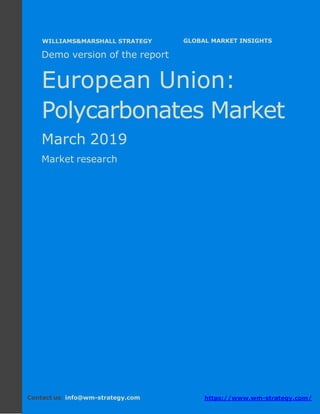 Demo version Europe: Ammonium Sulphate Market.
April 2018
Page 1 of 50 www.wm-strategy.com
j GLOBAL MARKET INSIGHTS
Demo version of the report
European Union:
Polycarbonates Market
March 2019
Market research
Contact us: info@wm-strategy.com https://www.wm-strategy.com/
WILLIAMS&MARSHALL STRATEGY
 
