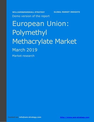 Demo version Europe: Ammonium Sulphate Market.
April 2018
Page 1 of 50 www.wm-strategy.com
j GLOBAL MARKET INSIGHTS
Demo version of the report
European Union:
Polymethyl
Methacrylate Market
March 2019
Market research
Contact us: info@wm-strategy.com http://www.wm-strategy.com
WILLIAMS&MARSHALL STRATEGY
 