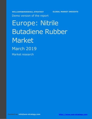 Demo version Europe: Ammonium Sulphate Market.
April 2018
Page 1 of 50 www.wm-strategy.com
j GLOBAL MARKET INSIGHTS
Demo version of the report
Europe: Nitrile
Butadiene Rubber
Market
March 2019
Market research
Contact us: info@wm-strategy.com http://www.wm-strategy.com
WILLIAMS&MARSHALL STRATEGY
 
