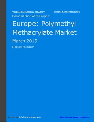 Demo version Europe: Ammonium Sulphate Market.
April 2018
Page 1 of 50 www.wm-strategy.com
j GLOBAL MARKET INSIGHTS
Demo version of the report
Europe: Polymethyl
Methacrylate Market
March 2019
Market research
Contact us: info@wm-strategy.com http://www.wm-strategy.com
WILLIAMS&MARSHALL STRATEGY
 