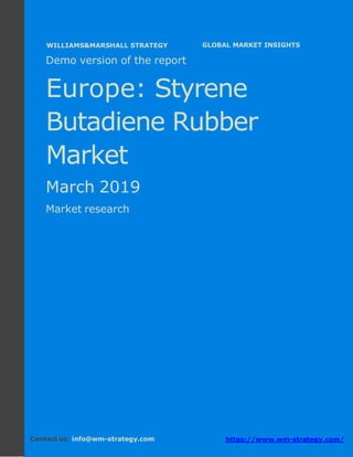 Demo version Europe: Ammonium Sulphate Market.
April 2018
Page 1 of 51 www.wm-strategy.com
j GLOBAL MARKET INSIGHTS
Demo version of the report
Europe: Styrene
Butadiene Rubber
Market
March 2019
Market research
Contact us: info@wm-strategy.com https://www.wm-strategy.com/
WILLIAMS&MARSHALL STRATEGY
 