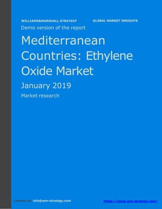 Demo version the Mediterranean countries:
Ammonium Sulphate Market.
April 2018
Page 1 of 49 www.wm-strategy.com
j GLOBAL MARKET INSIGHTS
Demo version of the report
Mediterranean
Countries: Ethylene
Oxide Market
January 2019
Market research
Contact us: info@wm-strategy.com https://www.wm-strategy.com/
WILLIAMS&MARSHALL STRATEGY
 