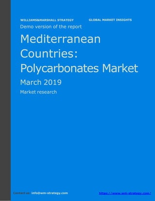 Demo version the Mediterranean countries:
Ammonium Sulphate Market.
April 2018
Page 1 of 49 www.wm-strategy.com
j GLOBAL MARKET INSIGHTS
Demo version of the report
Mediterranean
Countries:
Polycarbonates Market
March 2019
Market research
Contact us: info@wm-strategy.com https://www.wm-strategy.com/
WILLIAMS&MARSHALL STRATEGY
 