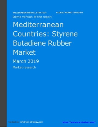 Demo version the Mediterranean countries:
Ammonium Sulphate Market.
April 2018
Page 1 of 49 www.wm-strategy.com
j GLOBAL MARKET INSIGHTS
Demo version of the report
Mediterranean
Countries: Styrene
Butadiene Rubber
Market
March 2019
Market research
Contact us: info@wm-strategy.com https://www.wm-strategy.com/
WILLIAMS&MARSHALL STRATEGY
 