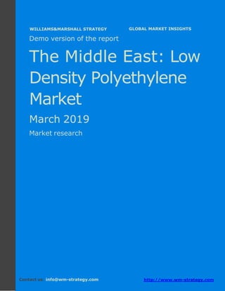 Demo version the Middle East: Ammonium Sulphate
Market.
April 2018
Page 1 of 49 www.wm-strategy.com
j GLOBAL MARKET INSIGHTS
Demo version of the report
The Middle East: Low
Density Polyethylene
Market
March 2019
Market research
Contact us: info@wm-strategy.com http://www.wm-strategy.com
WILLIAMS&MARSHALL STRATEGY
 
