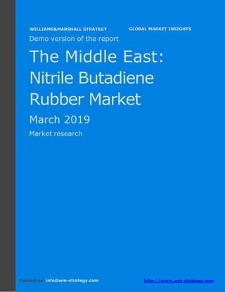 Demo version the Middle East: Ammonium Sulphate
Market.
April 2018
Page 1 of 49 www.wm-strategy.com
j GLOBAL MARKET INSIGHTS
Demo version of the report
The Middle East:
Nitrile Butadiene
Rubber Market
March 2019
Market research
Contact us: info@wm-strategy.com http://www.wm-strategy.com
WILLIAMS&MARSHALL STRATEGY
 