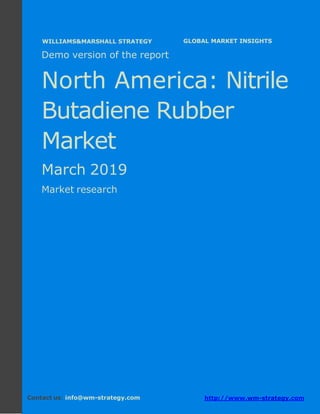 Demo version North America: Ammonium Sulphate
Market.
April 2018
Page 1 of 49 www.wm-strategy.com
j GLOBAL MARKET INSIGHTS
Demo version of the report
North America: Nitrile
Butadiene Rubber
Market
March 2019
Market research
Contact us: info@wm-strategy.com http://www.wm-strategy.com
WILLIAMS&MARSHALL STRATEGY
 