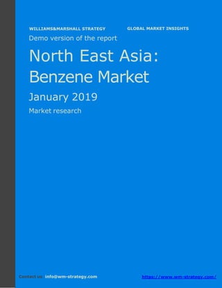 Demo version North East Asia: Ammonium Sulphate
Market.
April 2018
Page 1 of 52 www.wm-strategy.com
j GLOBAL MARKET INSIGHTS
Demo version of the report
North East Asia:
Benzene Market
January 2019
Market research
Contact us: info@wm-strategy.com https://www.wm-strategy.com/
WILLIAMS&MARSHALL STRATEGY
 