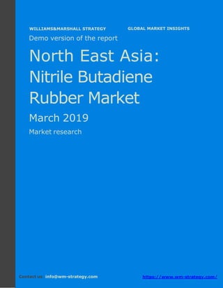 Demo version North East Asia: Ammonium Sulphate
Market.
April 2018
Page 1 of 49 www.wm-strategy.com
j GLOBAL MARKET INSIGHTS
Demo version of the report
North East Asia:
Nitrile Butadiene
Rubber Market
March 2019
Market research
Contact us: info@wm-strategy.com https://www.wm-strategy.com/
WILLIAMS&MARSHALL STRATEGY
 