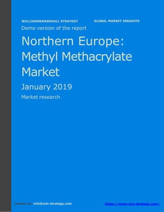 Demo version Northern Europe: Ammonium
Sulphate Market.
April 2018
Page 1 of 49 www.wm-strategy.com
j GLOBAL MARKET INSIGHTS
Demo version of the report
Northern Europe:
Methyl Methacrylate
Market
January 2019
Market research
Contact us: info@wm-strategy.com https://www.wm-strategy.com/
WILLIAMS&MARSHALL STRATEGY
 