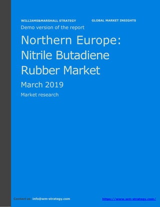 Demo version Northern Europe: Ammonium
Sulphate Market.
April 2018
Page 1 of 50 www.wm-strategy.com
j GLOBAL MARKET INSIGHTS
Demo version of the report
Northern Europe:
Nitrile Butadiene
Rubber Market
March 2019
Market research
Contact us: info@wm-strategy.com https://www.wm-strategy.com/
WILLIAMS&MARSHALL STRATEGY
 