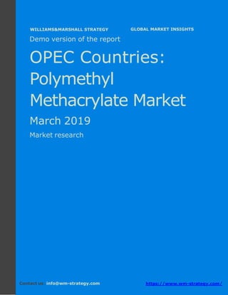 Demo version the OPEC countries: Ammonium
Sulphate Market.
April 2018
Page 1 of 49 www.wm-strategy.com
j GLOBAL MARKET INSIGHTS
Demo version of the report
OPEC Countries:
Polymethyl
Methacrylate Market
March 2019
Market research
Contact us: info@wm-strategy.com https://www.wm-strategy.com/
WILLIAMS&MARSHALL STRATEGY
 