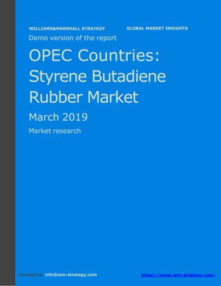 Demo version the OPEC countries: Ammonium
Sulphate Market.
April 2018
Page 1 of 49 www.wm-strategy.com
j GLOBAL MARKET INSIGHTS
Demo version of the report
OPEC Countries:
Styrene Butadiene
Rubber Market
March 2019
Market research
Contact us: info@wm-strategy.com https://www.wm-strategy.com/
WILLIAMS&MARSHALL STRATEGY
 