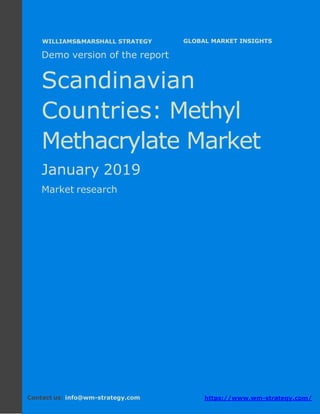 Demo version the Scandinavian countries:
Ammonium Sulphate Market.
April 2018
Page 1 of 49 www.wm-strategy.com
j GLOBAL MARKET INSIGHTS
Demo version of the report
Scandinavian
Countries: Methyl
Methacrylate Market
January 2019
Market research
Contact us: info@wm-strategy.com https://www.wm-strategy.com/
WILLIAMS&MARSHALL STRATEGY
 