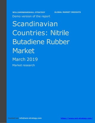 Demo version the Scandinavian countries:
Ammonium Sulphate Market.
April 2018
Page 1 of 50 www.wm-strategy.com
j GLOBAL MARKET INSIGHTS
Demo version of the report
Scandinavian
Countries: Nitrile
Butadiene Rubber
Market
March 2019
Market research
Contact us: info@wm-strategy.com https://www.wm-strategy.com/
WILLIAMS&MARSHALL STRATEGY
 