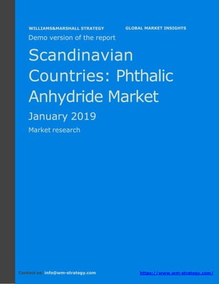 Demo version the Scandinavian countries:
Ammonium Sulphate Market.
April 2018
Page 1 of 49 www.wm-strategy.com
j GLOBAL MARKET INSIGHTS
Demo version of the report
Scandinavian
Countries: Phthalic
Anhydride Market
January 2019
Market research
Contact us: info@wm-strategy.com https://www.wm-strategy.com/
WILLIAMS&MARSHALL STRATEGY
 