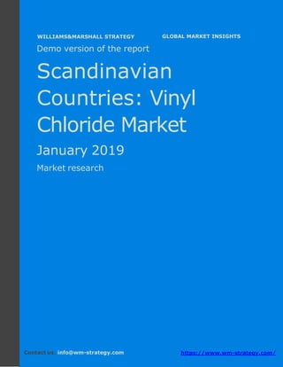 Demo version the Scandinavian countries:
Ammonium Sulphate Market.
April 2018
Page 1 of 49 www.wm-strategy.com
j GLOBAL MARKET INSIGHTS
Demo version of the report
Scandinavian
Countries: Vinyl
Chloride Market
January 2019
Market research
Contact us: info@wm-strategy.com https://www.wm-strategy.com/
WILLIAMS&MARSHALL STRATEGY
 