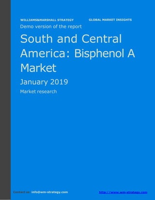 Demo version South and Central America:
Ammonium Sulphate Market.
April 2018
Page 1 of 50 www.wm-strategy.com
j GLOBAL MARKET INSIGHTS
Demo version of the report
South and Central
America: Bisphenol A
Market
January 2019
Market research
Contact us: info@wm-strategy.com http://www.wm-strategy.com
WILLIAMS&MARSHALL STRATEGY
 