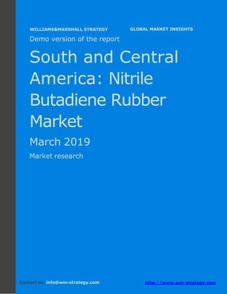 Demo version South and Central America:
Ammonium Sulphate Market.
April 2018
Page 1 of 51 www.wm-strategy.com
j GLOBAL MARKET INSIGHTS
Demo version of the report
South and Central
America: Nitrile
Butadiene Rubber
Market
March 2019
Market research
Contact us: info@wm-strategy.com http://www.wm-strategy.com
WILLIAMS&MARSHALL STRATEGY
 
