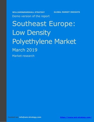 Demo version Southeast Europe: Ammonium
Sulphate Market.
April 2018
Page 1 of 49 www.wm-strategy.com
j GLOBAL MARKET INSIGHTS
Demo version of the report
Southeast Europe:
Low Density
Polyethylene Market
March 2019
Market research
Contact us: info@wm-strategy.com https://www.wm-strategy.com/
WILLIAMS&MARSHALL STRATEGY
 