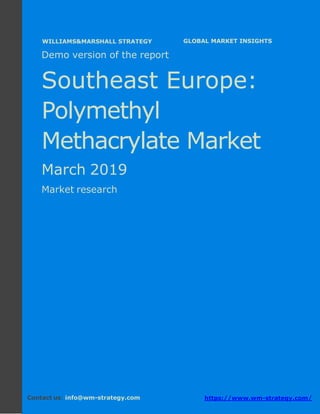 Demo version Southeast Europe: Ammonium
Sulphate Market.
April 2018
Page 1 of 49 www.wm-strategy.com
j GLOBAL MARKET INSIGHTS
Demo version of the report
Southeast Europe:
Polymethyl
Methacrylate Market
March 2019
Market research
Contact us: info@wm-strategy.com https://www.wm-strategy.com/
WILLIAMS&MARSHALL STRATEGY
 